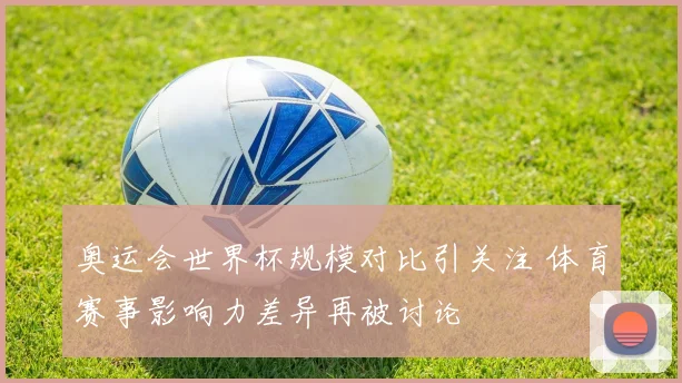 奥运会世界杯规模对比引关注 体育赛事影响力差异再被讨论