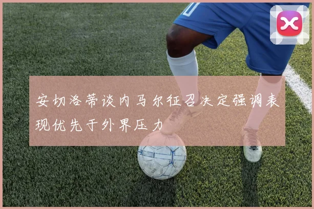 安切洛蒂谈内马尔征召决定强调表现优先于外界压力