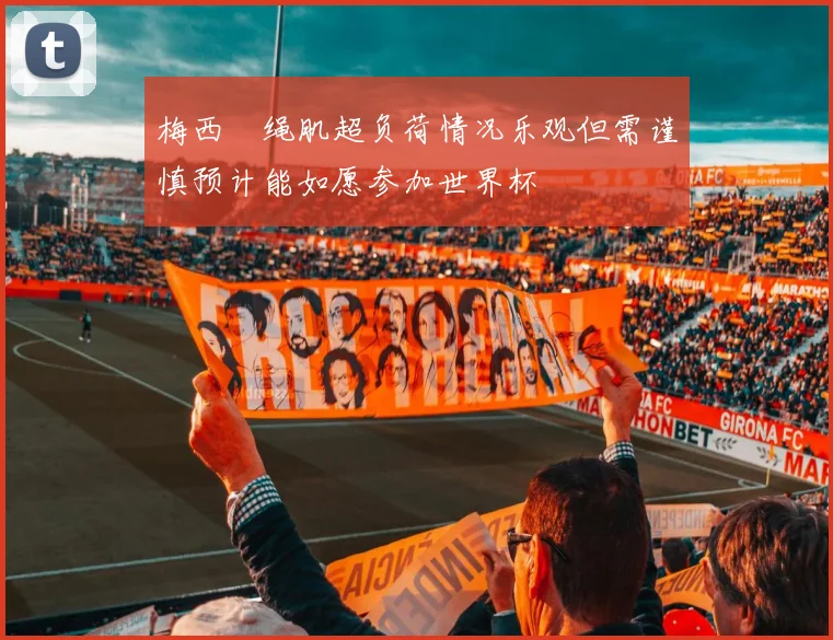 梅西腘绳肌超负荷情况乐观但需谨慎预计能如愿参加世界杯
