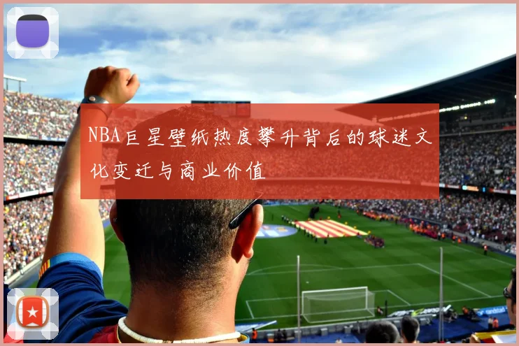 NBA巨星壁纸热度攀升背后的球迷文化变迁与商业价值