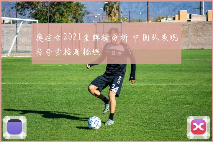 奥运会2021金牌榜分析 中国队表现与夺金格局梳理
