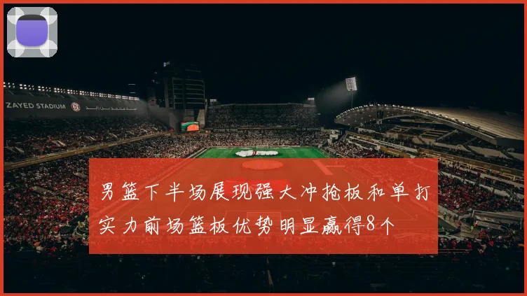 男篮下半场展现强大冲抢板和单打实力前场篮板优势明显赢得8个