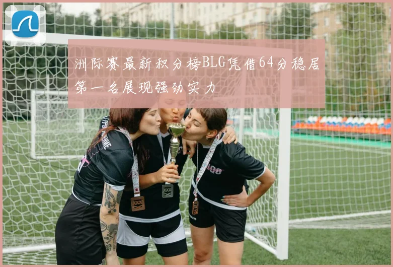 洲际赛最新积分榜BLG凭借64分稳居第一名展现强劲实力