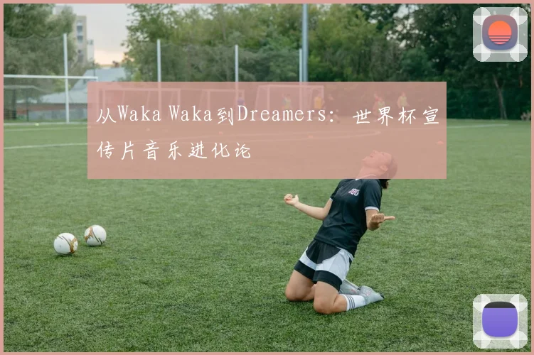从Waka Waka到Dreamers：世界杯宣传片音乐进化论